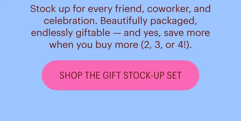 Stock up for every friend, coworker, and celebration. Beautifully packaged, endlessly giftable — and yes, save more when you buy more (2, 3, or 4!). Shop the Gift Stock-Up Set