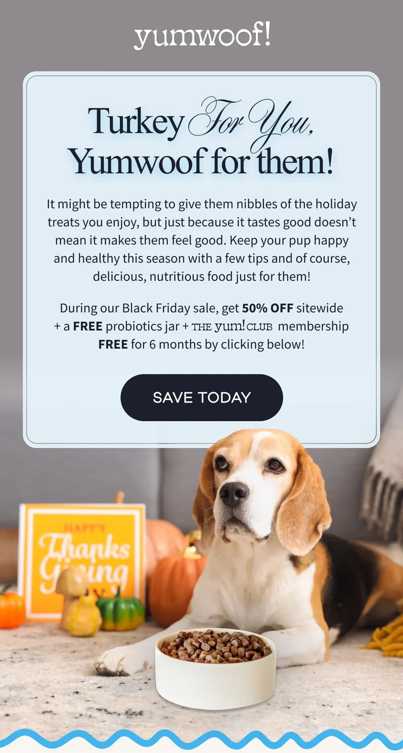 yumwoof! | Turkey For You, Yumwoof for them! | It might be tempting to give them nibbles of the holiday treats you enjoy, but just because it tastes good doesn’t mean it makes them feel good. Keep your pup happy and healthy this season with a few tips and of course, delicious, nutritious food just for them! During our Black Friday sale, get 50% OFF sitewide + a FREE probiotics jar + yum!club membership FREE for 6 months by clicking below! | save today