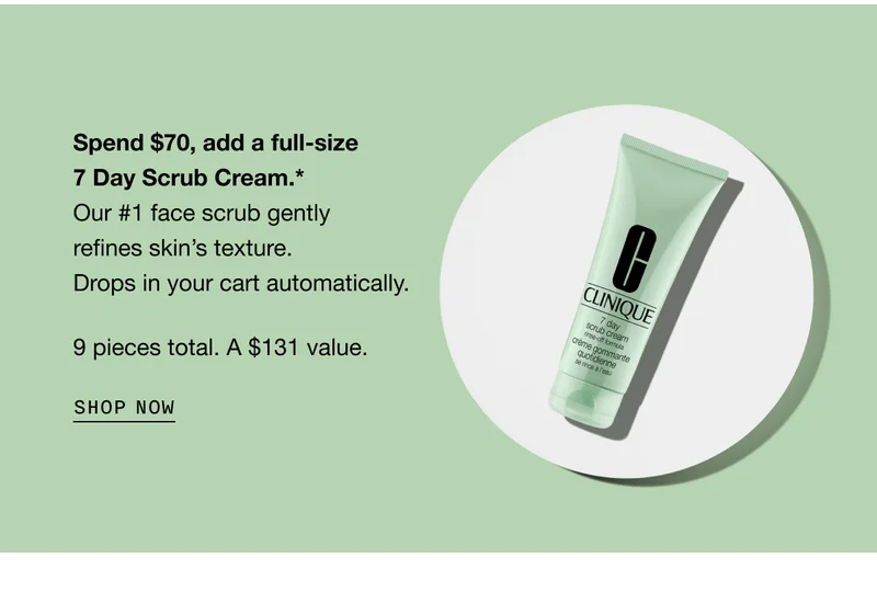 Spend $70, add a full-size 7 Day Scrub Cream.* Our #1 face scrub gently refines skin’s texture. Drops in your cart automatically. 9 pieces total. A $131 value. SHOP NOW