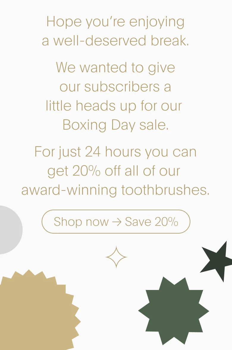 Hope you're enjoying a well-deserved break. For just 24 hours you can get 20% off all of our award-winning toothbrushes