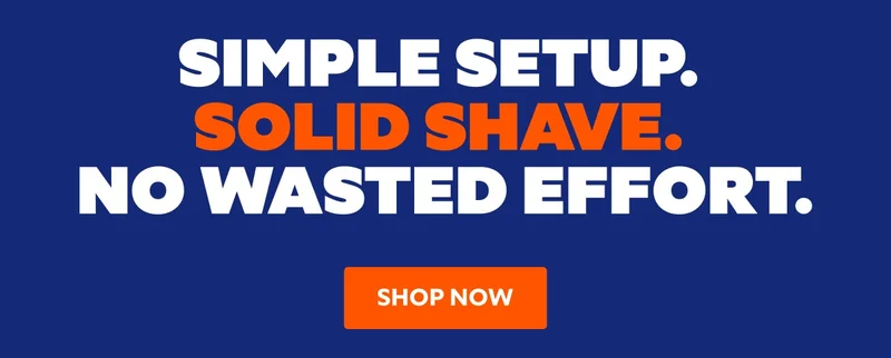 SIMPLE SETUP. SOLID SHAVE. NO WASTED EFFORT. | SHOP NOW