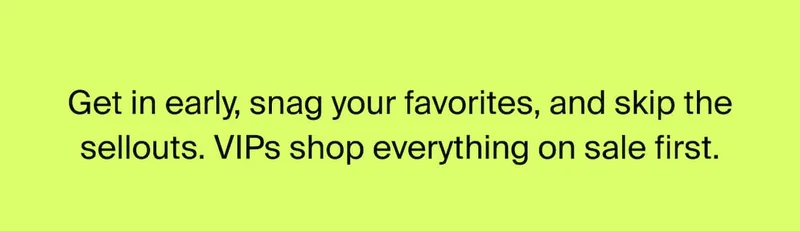 Get in early, snag your favorites, and skip the sellouts. VIPs shop everything on sale first.