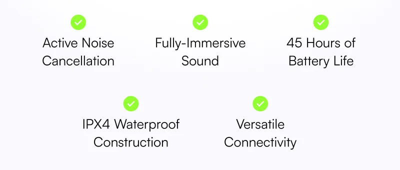 ✔️  Active Noise Cancellation ✔️ Fully-Immersive Sound ✔️  45 Hours of Battery Life ✔️  IPX4 Waterproof Construction ✔️ Versatile Connectivity