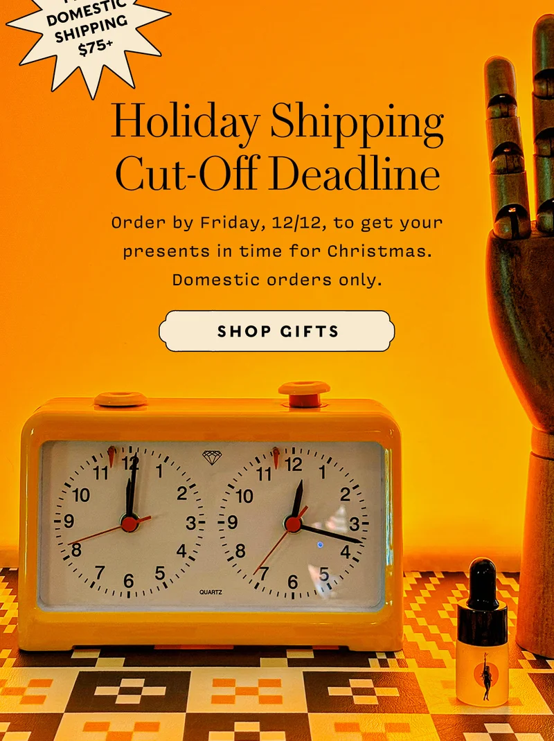 Holiday Shipping Cut-Off Deadline    Order by Friday, 12/12, to get your presents in time for Christmas. Domestic orders only.      SHOP GIFTS