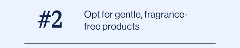 Opt for gentle, fragrance-free products