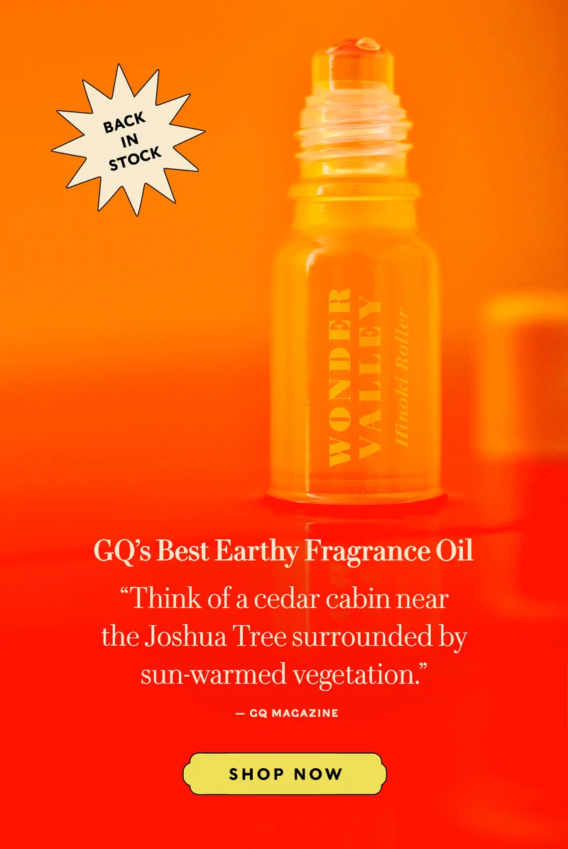 BACK IN STOCK       GQ’s Best Earthy Fragrance Oil  “The scent is subtle and grounding...Think of a cedar cabin near the Joshua Tree surrounded by sun-warmed vegetation.” — GQ Magazine        SHOP NOW