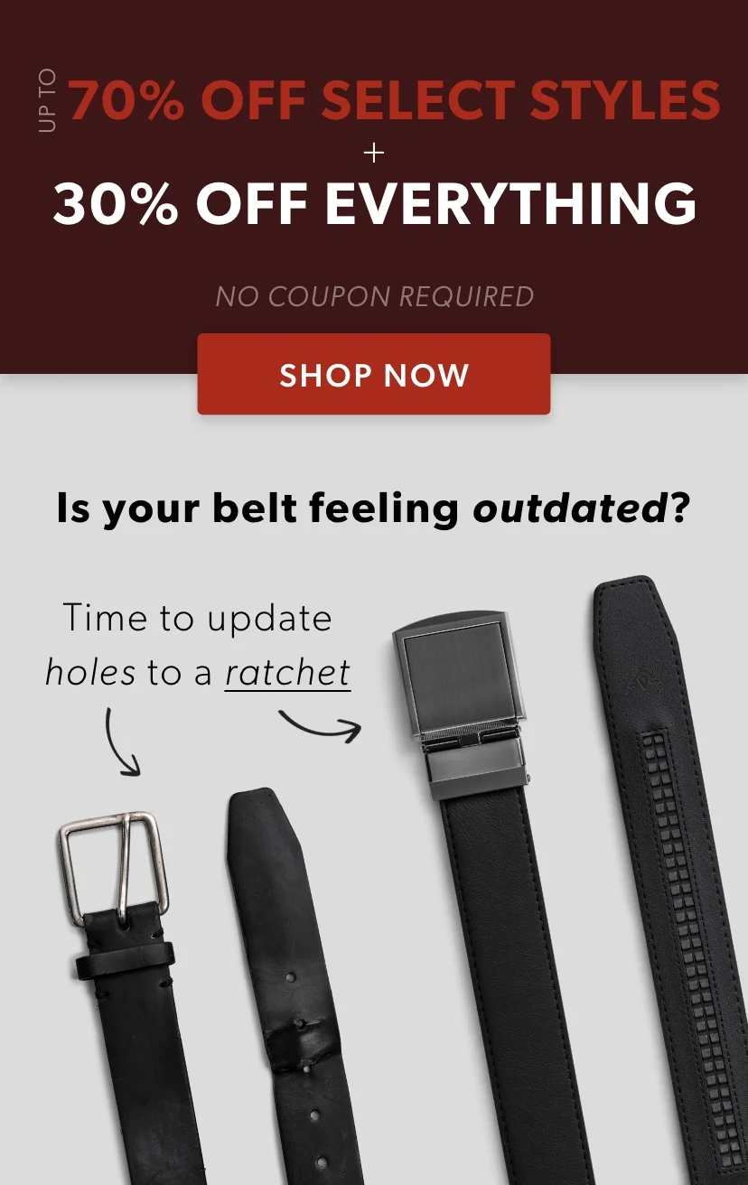 Is your old belt feeling outdated? Time to update belt holes to a ratchet now, and save up to 70% off select styles + 30% off EVERYTHING. Is your old belt feeling outdated? Time to update belt holes to a ratchet now, and save up to 70% off select styles + 30% off EVERYTHING.