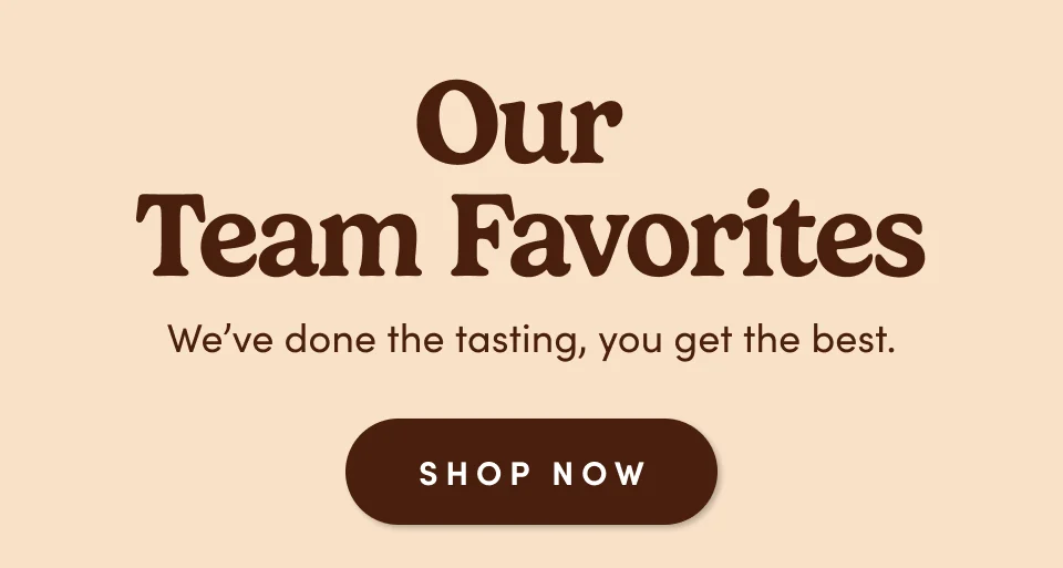 Our team favorites. We've done the tasting, you get the best; Shop now