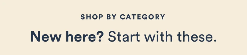 Shop by category. New here? Start with these.