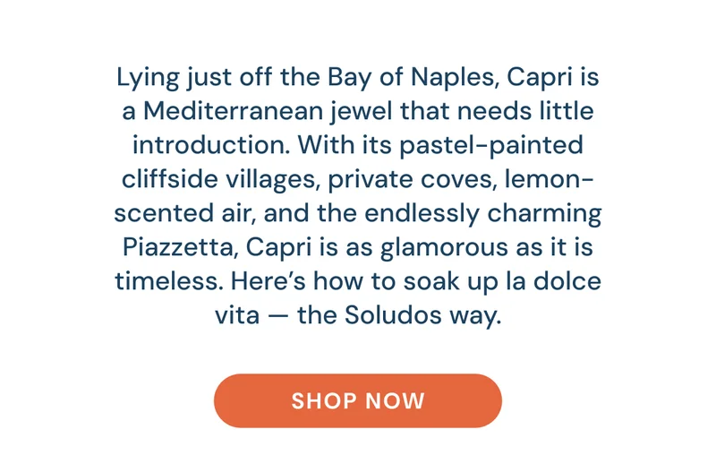 Lying just off the Bay of Naples, Capri is a Mediterranean jewel that needs little introduction. With its pastel-painted cliffside villages, private coves, lemon-scented air, and the endlessly charming Piazzetta, Capri is as glamorous as it is timeless. Here’s how to soak up la dolce vita — the Soludos way. Shop Now