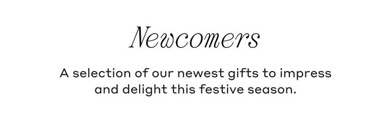 Newcomers A selection of our newest gifts to impress and delight this festive season.