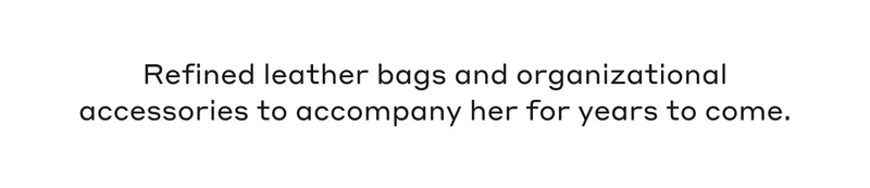 Refined leather bags and organizational accessories to accompany her for years to come.