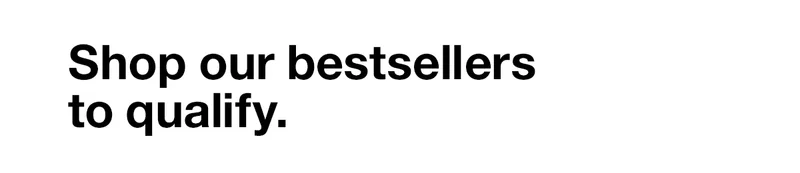 Shop our bestsellers to qualify.