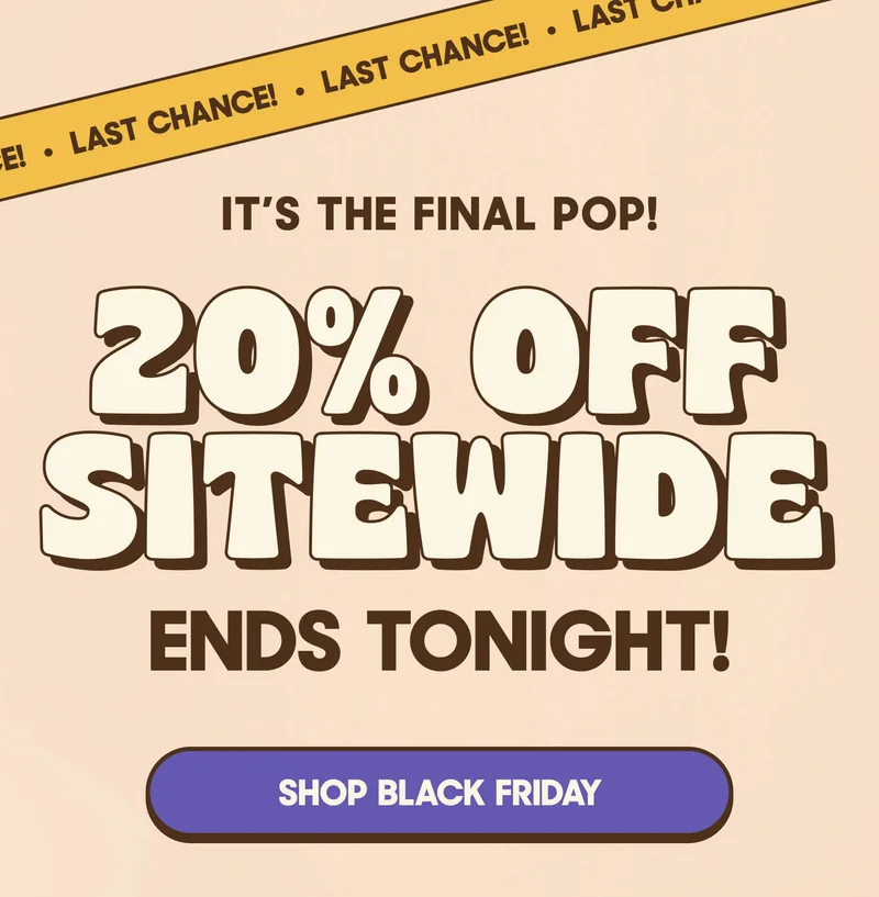 IT'S THE FINAL POP! 20% OFF SITEWIDE ENDS TONIGHT! SHOP BLACK FRIDAY