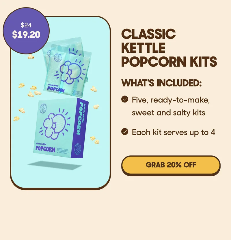 CLASSIC KETTLE POPCORN KITS WHAT'S INCLUDED: - Five, ready-to-make, sweet and salty kits - Each kit serves up to 4 GRAB 20% OFF