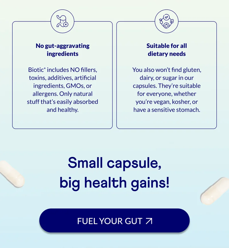 Biotic⁺ includes NO fillers, toxins, additives, artificial ingredients, GMOs, or allergens. Only natural stuff that’s easily absorbed and healthy.