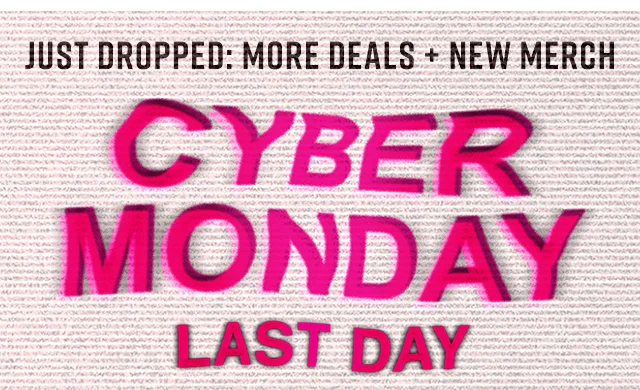 Just Dropped: More Deals, New Merch. Cyber Monday Last Day