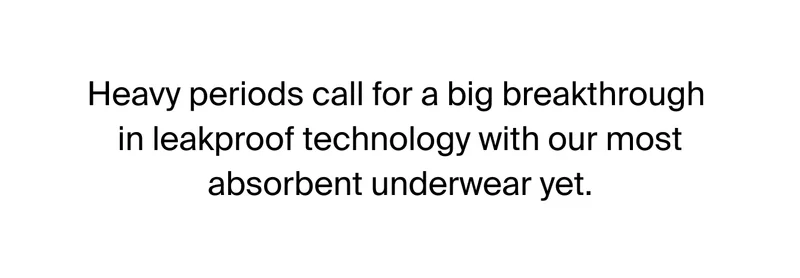 Heavy periods call for a big breakthrough in leakproof technology with our most absorbent underwear yet.