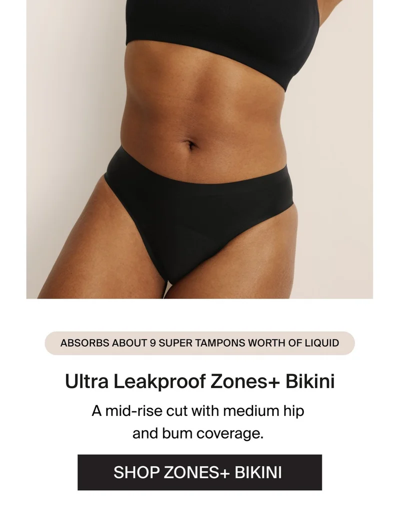 Absorbs about 9 super tampons worth of liquid. ZOnes+ Bikini. A mid-rise cut with medium hip and bum coverage. SHOP ZONES+ BIKINI.