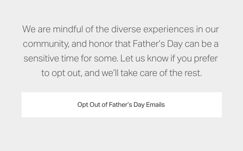 We are mindful of the diverse experiences in our community, and honor that Father's Day can be a sensitive time for some.