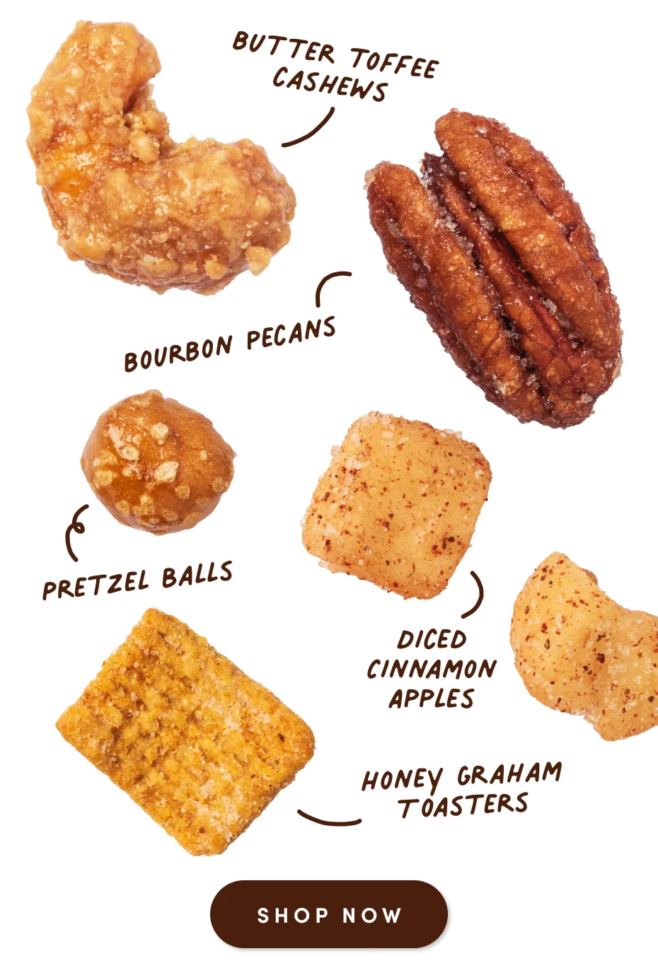 Butter Toffee Cashews, Bourbon Pecans, Pretzel Balls, Diced Cinnamon Apples, Honey Graham Toasters; Shop now