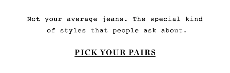 not your average jeans. the special kind of styles that people ask about. pick your pairs
