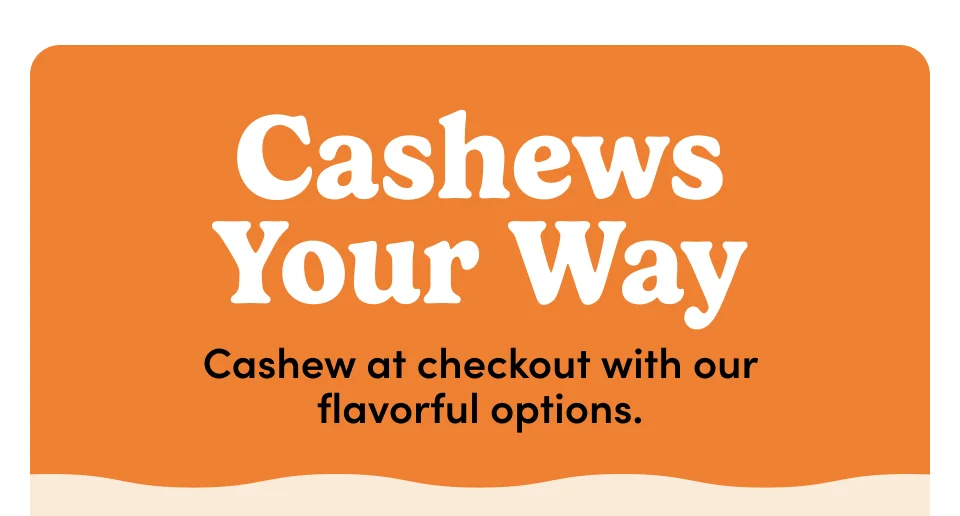 Cashews Your Way Cashew at checkout with our flavorful options.
