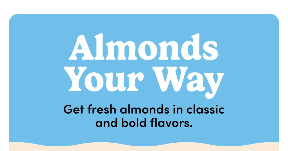 Almonds Your Way Get fresh almonds in classic and bold flavors.