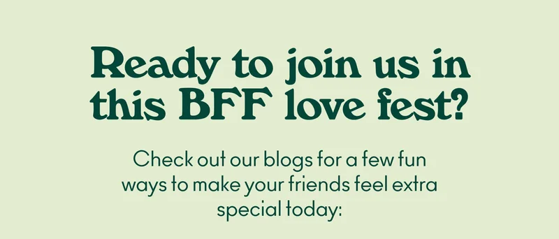Ready to join us in this BFF love fest? Check out our blogs for a few fun ways to make your friends feel extra special today!