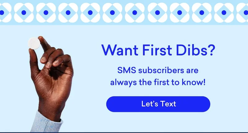 Want First Dibs? SMS subscribers are always the first to know! Let's Text