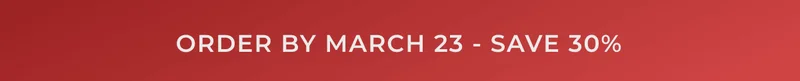 ORDER BY MARCH 23 - SAVE 30%
