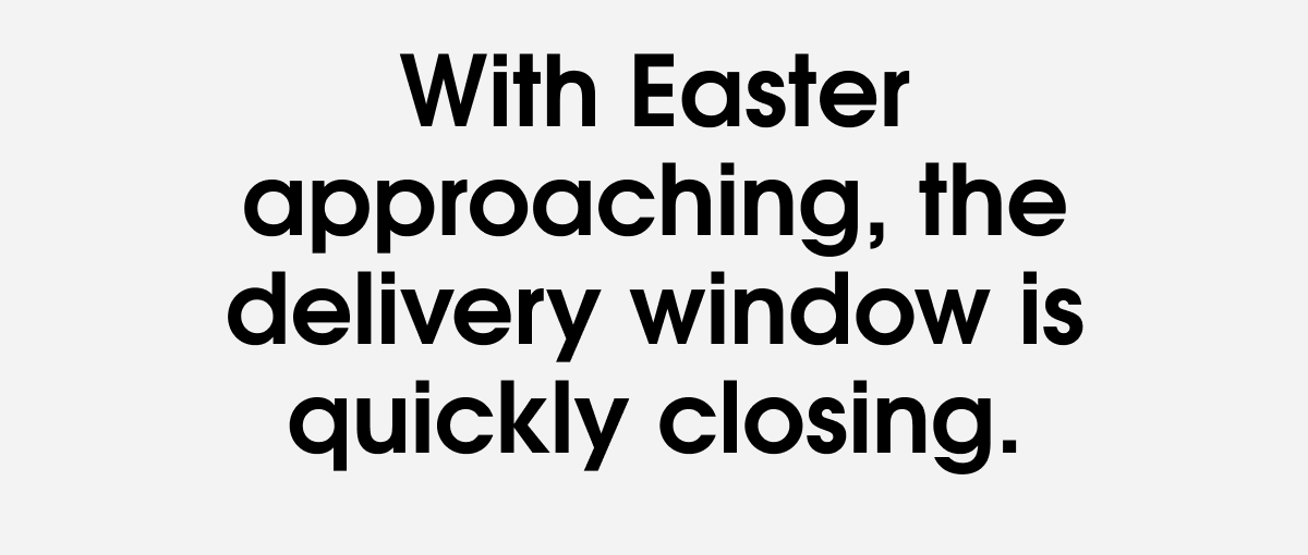 With Easter approaching, the delivery window is quickly closing.
