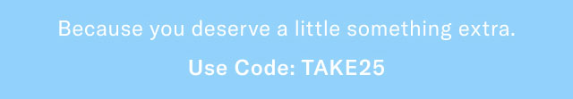 Because you deserve a little something extra.                                            Use code: discount code