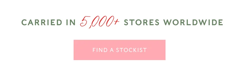 Carried in 5,000+ stores worldwide | FIND A STOCKIST
