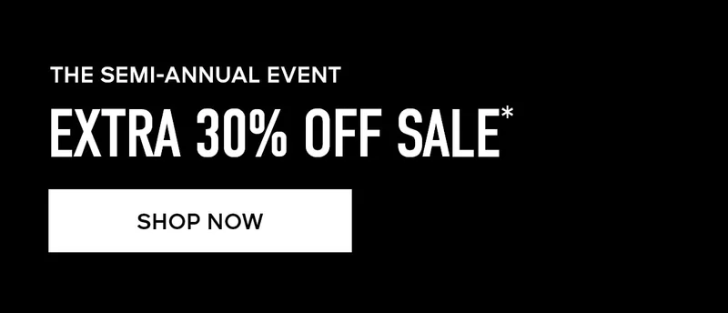 THE SEMI-ANNUAL EVENT EXTRA 30% OFF SALE* SHOP NOW