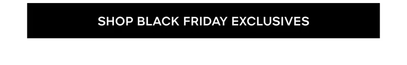 SHOP BLACK FRIDAY EXCLUSIVES