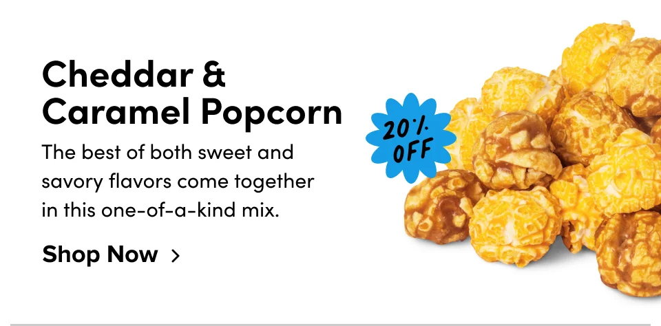 Cheddar & Caramel Popcorn 20% off The best of both sweet and savory flavors come together  in this one-of-a-kind mix. Shop Now