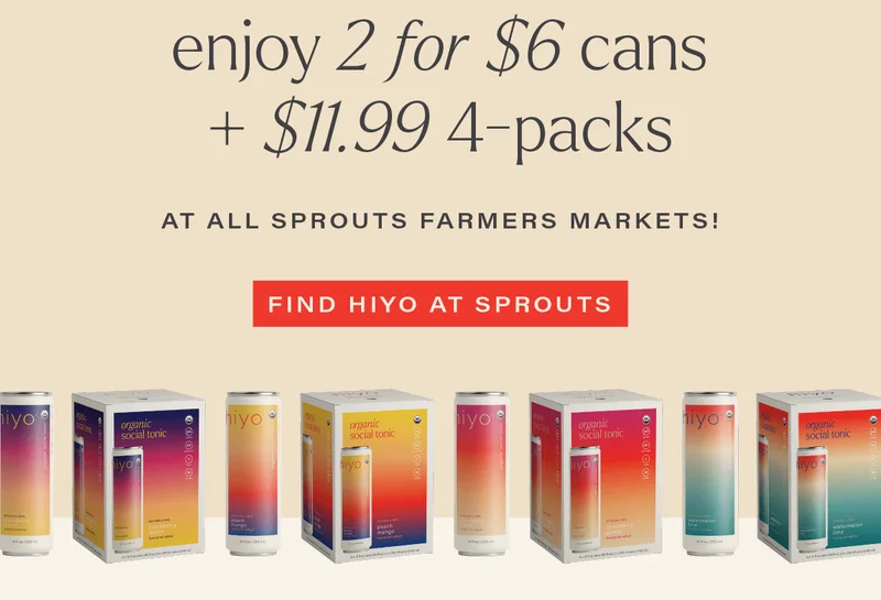 ENJOY 2 FOR $6 CANS + $11.99 4-PACKS at all sprouts farmers markets! [FIND HIYO AT SPROUTS]