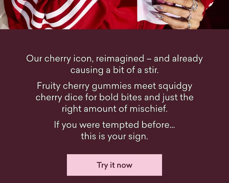 Our cherry icon, reimagined – and already causing a bit of a stir.  Fruity cherry gummies meet squidgy cherry dice for bold bites and just the right amount of mischief.  If you were tempted before… this is your sign.