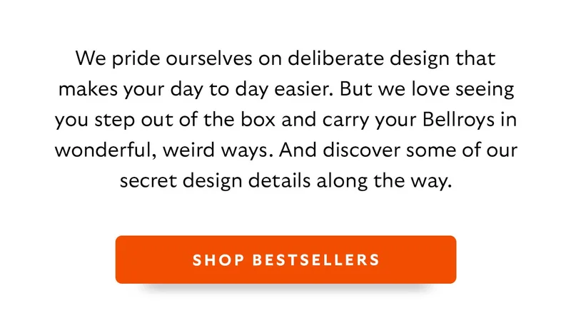 We pride ourselves on deliberate design that makes your day to day easier. But we love seeing you step out of the box and carry your Bellroys in wonderful, weird ways. And discover some of our secret design details along the way.