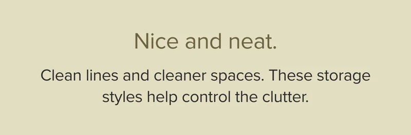 Nice and neat. Clean lines and cleaner spaces. These storage styles help control the clutter.