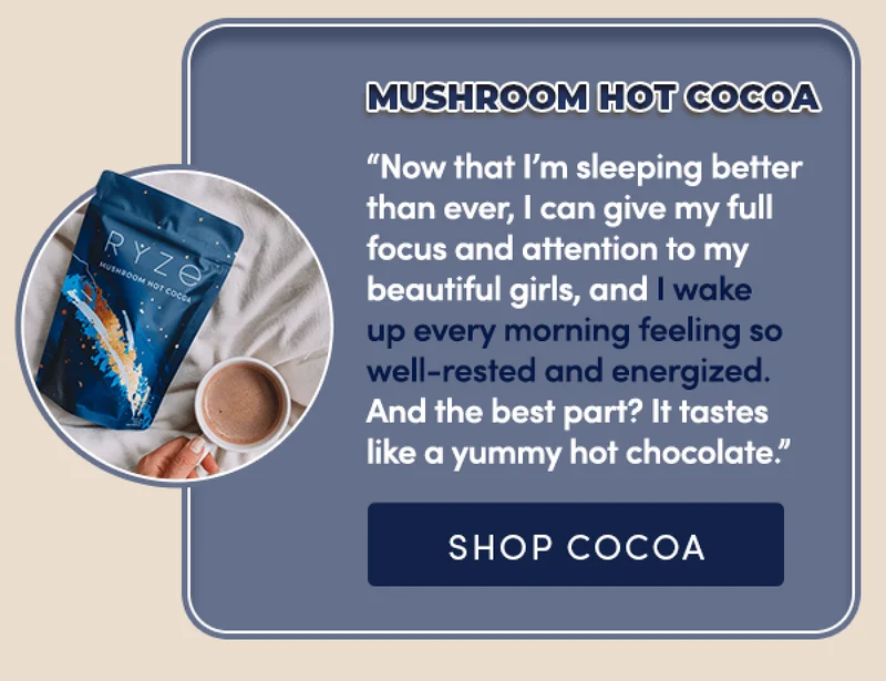 Mushroom Hot Cocoa | "Now that I'm sleeping better than ever, I can give my full focus and attention to my beautiful girls, and I wake up every morning feeling so well-rested and energized. And the best part? It tastes like a yummy hot chocolate." | Shop Cocoa