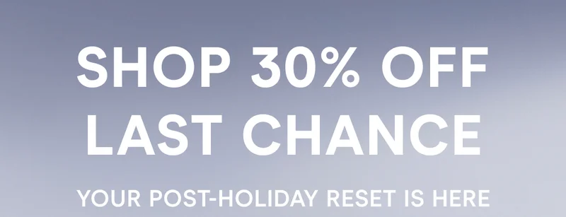 Shop 30% off Last Chance! Your Post-Holiday Reset Is Here.