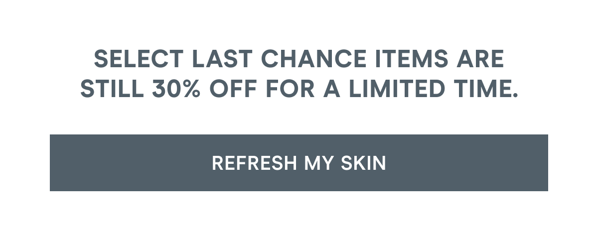 Select Last Chance items are still 30% off for a limited time. Click here to refresh your skin!