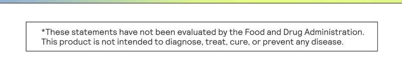 *These statements have not been evaluated by the Food and Drug Administration. | This product is not intended to diagnose, treat, cure, or prevent any disease.