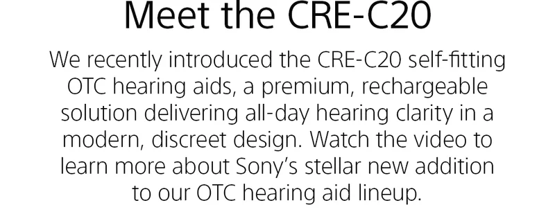 Meet the CRE-C20 | We recently introduced the CRE-C20 self-fitting OTC hearing aids, a premium, rechargeable solution delivering all-day hearing clarity in a modern, discreet design. Watch the video to learn more about Sony’s stellar new addition to our OTC hearing aid lineup.