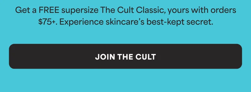 Get a FREE supersize The Cult Classic, yours with orders $75+. Experience skincare's best-kept secret. -- JOIN THE CULT