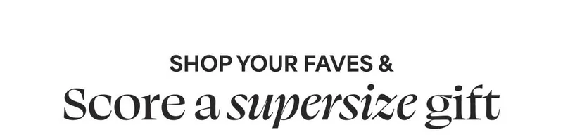 shop your faves & score a supersize gift