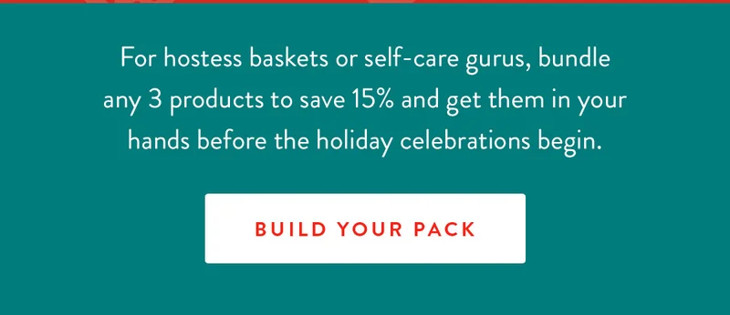 For hostess baskets or self-care gurus, bundle any 3 products to save 15% and get them in your hands before the holiday celebrations begin. | BUILD YOUR PACK