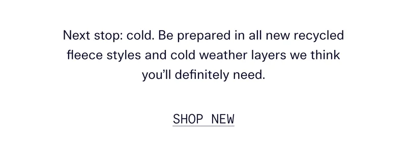 Next stop: cold. Be prepared in all new recycled fleece styles and cold weather layers we think you’ll definitely need.   |   SHOP NEW